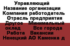 Управляющий › Название организации ­ Компания-работодатель › Отрасль предприятия ­ Другое › Минимальный оклад ­ 1 - Все города Работа » Вакансии   . Ненецкий АО,Каменка д.